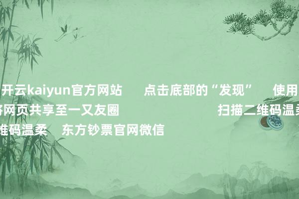 开云kaiyun官方网站      点击底部的“发现”     使用“扫一扫”     即可将网页共享至一又友圈                            扫描二维码温柔    东方钞票官网微信                                                                        沪股通             深股通