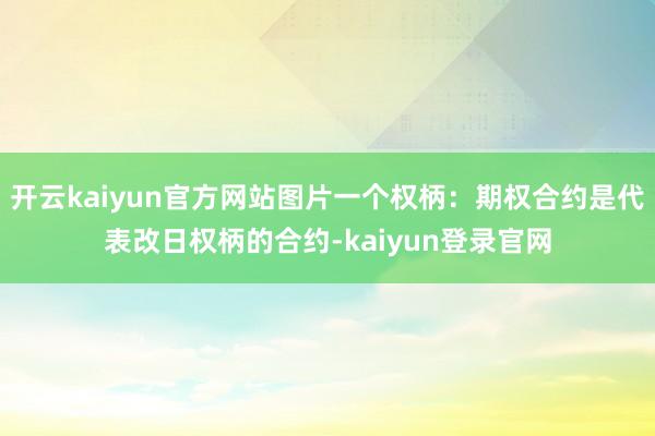 开云kaiyun官方网站图片一个权柄：期权合约是代表改日权柄的合约-kaiyun登录官网