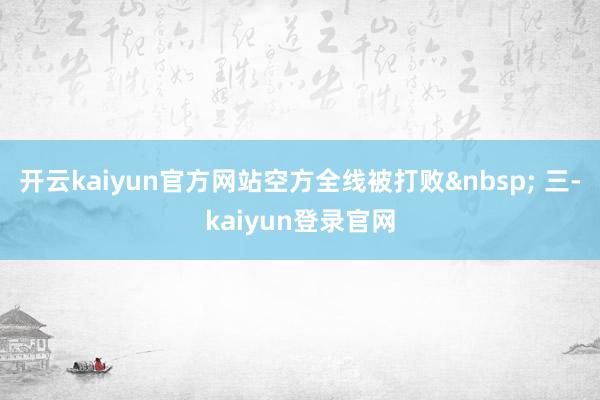 开云kaiyun官方网站空方全线被打败 三-kaiyun登录官网