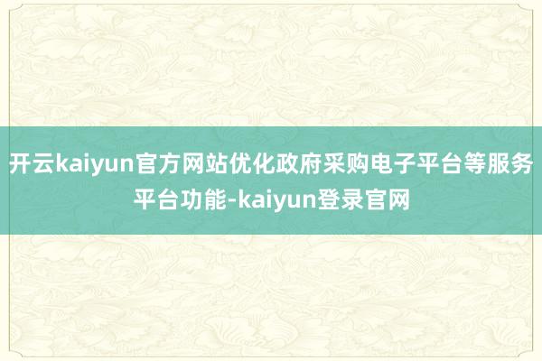 开云kaiyun官方网站优化政府采购电子平台等服务平台功能-kaiyun登录官网