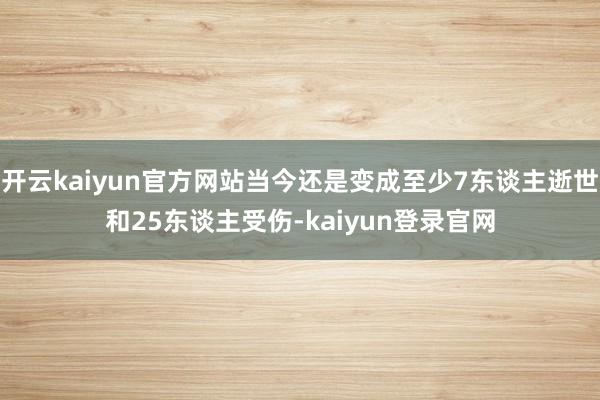 开云kaiyun官方网站当今还是变成至少7东谈主逝世和25东谈主受伤-kaiyun登录官网