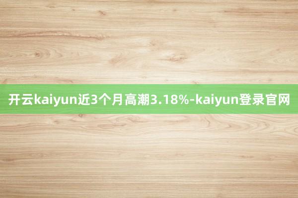 开云kaiyun近3个月高潮3.18%-kaiyun登录官网