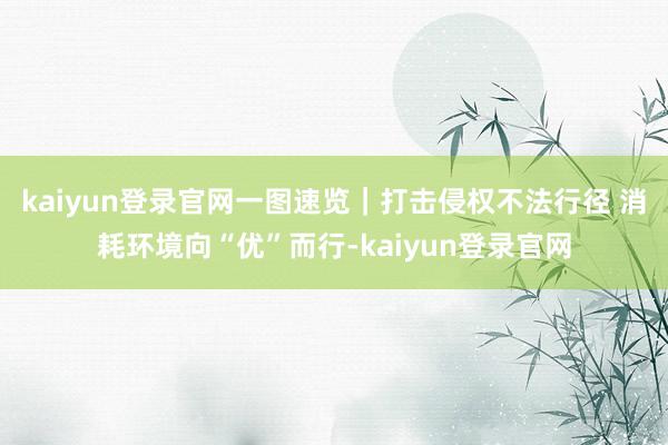 kaiyun登录官网一图速览｜打击侵权不法行径 消耗环境向“优”而行-kaiyun登录官网