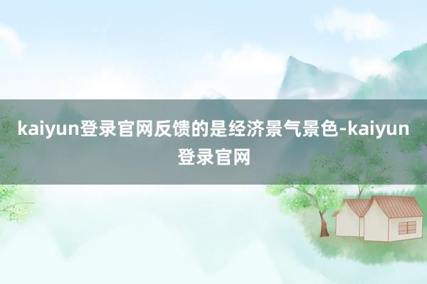kaiyun登录官网反馈的是经济景气景色-kaiyun登录官网