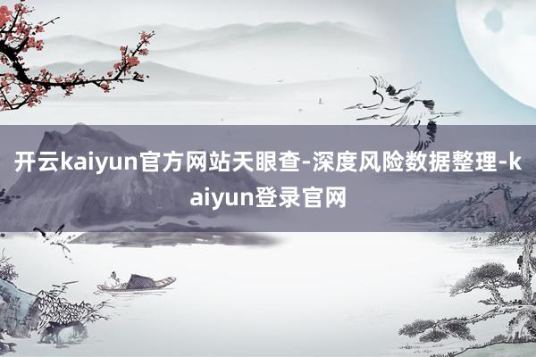 开云kaiyun官方网站天眼查-深度风险数据整理-kaiyun登录官网