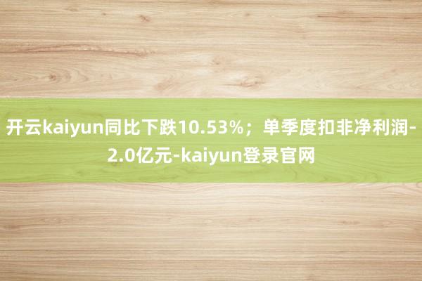 开云kaiyun同比下跌10.53%；单季度扣非净利润-2.0亿元-kaiyun登录官网