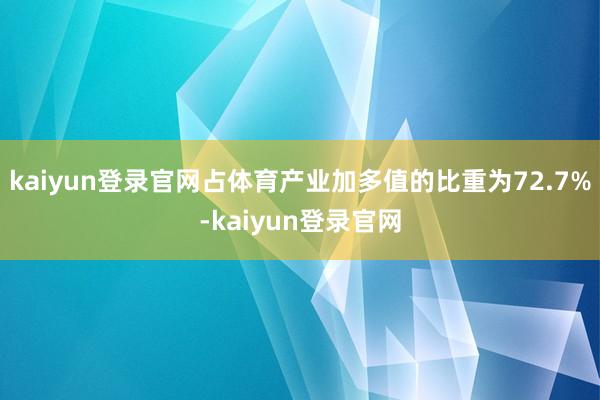 kaiyun登录官网占体育产业加多值的比重为72.7%-kaiyun登录官网