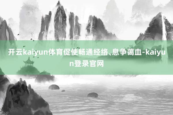 开云kaiyun体育促使畅通经络﹑息争蔼血-kaiyun登录官网