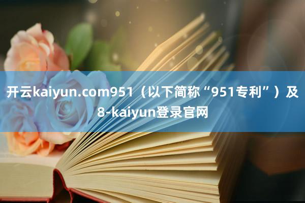 开云kaiyun.com951（以下简称“951专利”）及8-kaiyun登录官网