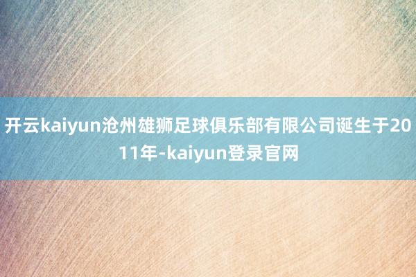 开云kaiyun沧州雄狮足球俱乐部有限公司诞生于2011年-kaiyun登录官网