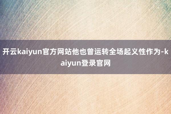 开云kaiyun官方网站他也曾运转全场起义性作为-kaiyun登录官网
