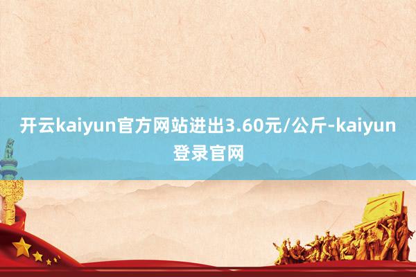 开云kaiyun官方网站进出3.60元/公斤-kaiyun登录官网