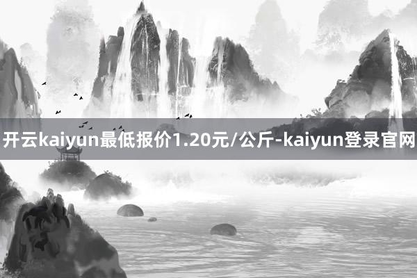 开云kaiyun最低报价1.20元/公斤-kaiyun登录官网