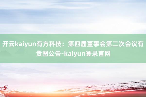 开云kaiyun有方科技：第四届董事会第二次会议有贪图公告-kaiyun登录官网