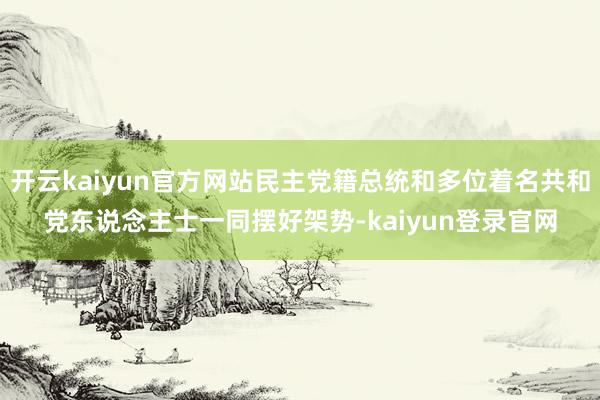开云kaiyun官方网站民主党籍总统和多位着名共和党东说念主士一同摆好架势-kaiyun登录官网