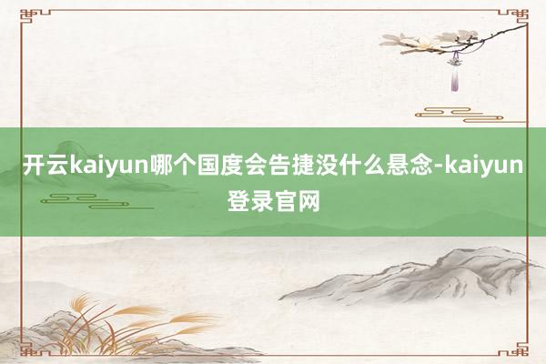 开云kaiyun哪个国度会告捷没什么悬念-kaiyun登录官网