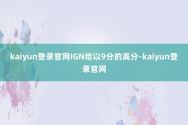 kaiyun登录官网IGN给以9分的高分-kaiyun登录官网