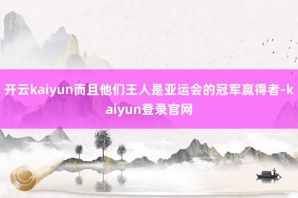 开云kaiyun而且他们王人是亚运会的冠军赢得者-kaiyun登录官网