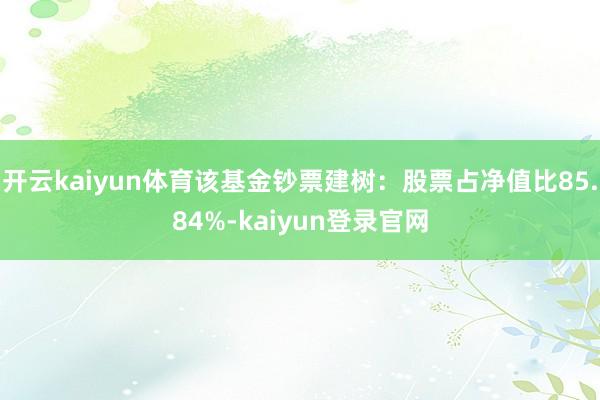 开云kaiyun体育该基金钞票建树：股票占净值比85.84%-kaiyun登录官网