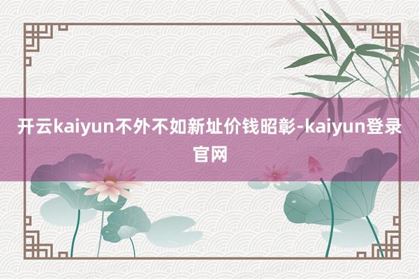 开云kaiyun不外不如新址价钱昭彰-kaiyun登录官网
