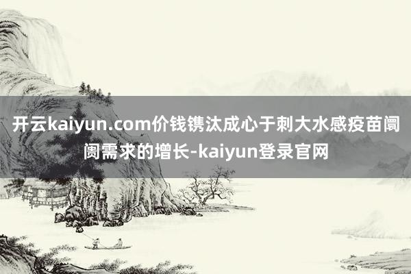 开云kaiyun.com价钱镌汰成心于刺大水感疫苗阛阓需求的增长-kaiyun登录官网