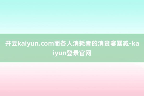 开云kaiyun.com而各人消耗者的消贫窭暴减-kaiyun登录官网
