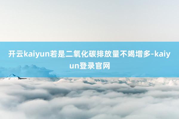 开云kaiyun若是二氧化碳排放量不竭增多-kaiyun登录官网