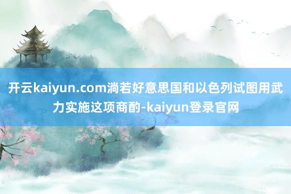 开云kaiyun.com淌若好意思国和以色列试图用武力实施这项商酌-kaiyun登录官网