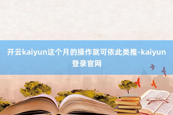 开云kaiyun这个月的操作就可依此类推-kaiyun登录官网