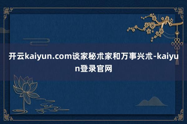 开云kaiyun.com谈家秘朮家和万事兴朮-kaiyun登录官网