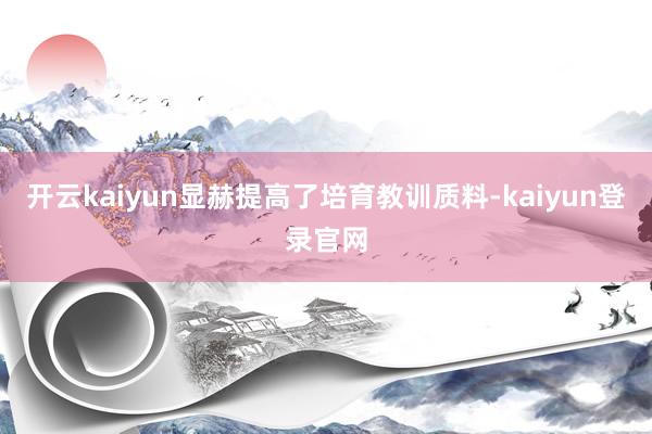 开云kaiyun显赫提高了培育教训质料-kaiyun登录官网