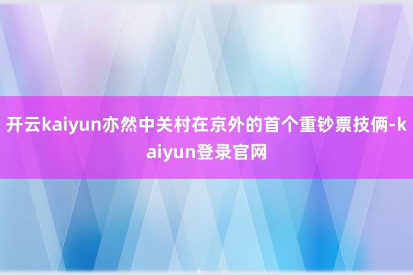 开云kaiyun亦然中关村在京外的首个重钞票技俩-kaiyun登录官网