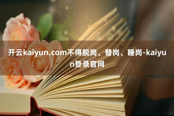 开云kaiyun.com不得脱岗、替岗、睡岗-kaiyun登录官网