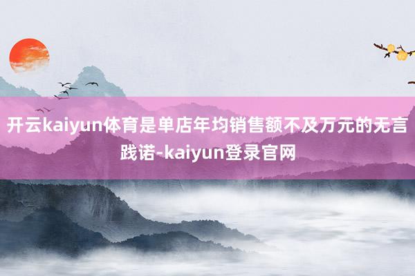 开云kaiyun体育是单店年均销售额不及万元的无言践诺-kaiyun登录官网