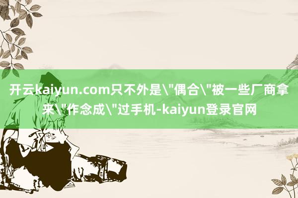 开云kaiyun.com只不外是＂偶合＂被一些厂商拿来＂作念成＂过手机-kaiyun登录官网