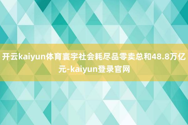 开云kaiyun体育寰宇社会耗尽品零卖总和48.8万亿元-kaiyun登录官网