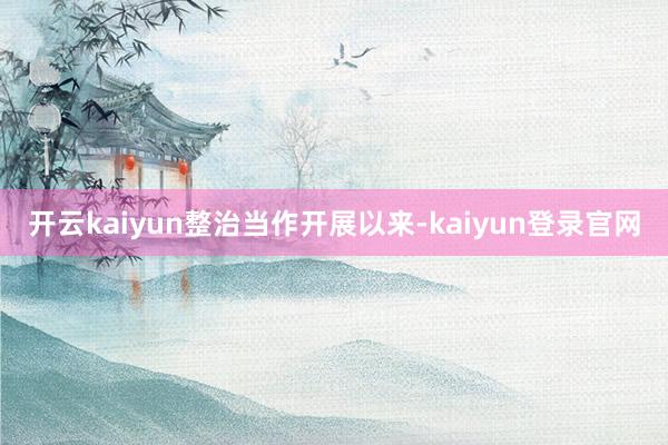 开云kaiyun　　整治当作开展以来-kaiyun登录官网