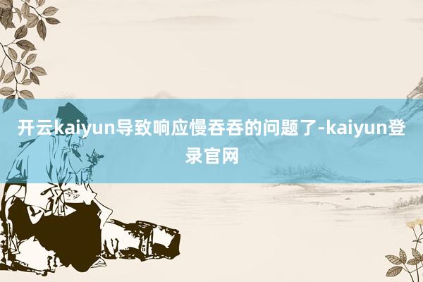 开云kaiyun导致响应慢吞吞的问题了-kaiyun登录官网