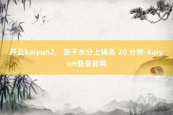 开云kaiyun2.   沥干水分上锅蒸 20 分钟-kaiyun登录官网