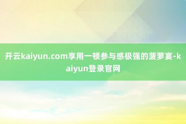 开云kaiyun.com享用一顿参与感极强的菠萝宴-kaiyun登录官网