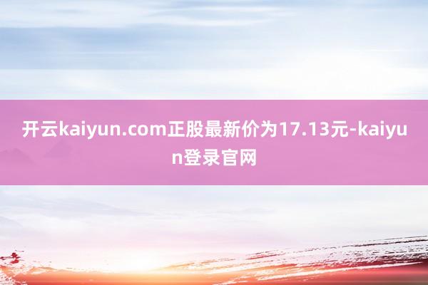 开云kaiyun.com正股最新价为17.13元-kaiyun登录官网