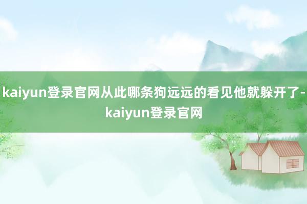 kaiyun登录官网从此哪条狗远远的看见他就躲开了-kaiyun登录官网