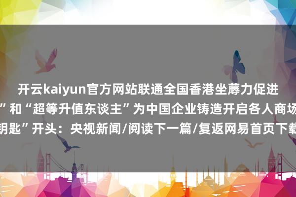 开云kaiyun官方网站联通全国香港坐蓐力促进局化身“超等谋划东谈主”和“超等升值东谈主”为中国企业铸造开启各人商场的“金钥匙”开头：央视新闻/阅读下一篇/复返网易首页下载网易新闻客户端-kaiyun登录官网