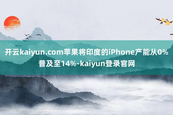 开云kaiyun.com苹果将印度的iPhone产能从0%普及至14%-kaiyun登录官网