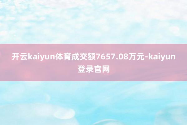 开云kaiyun体育成交额7657.08万元-kaiyun登录官网