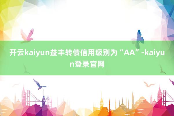 开云kaiyun益丰转债信用级别为“AA”-kaiyun登录官网