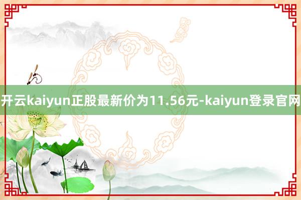 开云kaiyun正股最新价为11.56元-kaiyun登录官网
