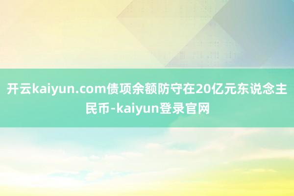 开云kaiyun.com债项余额防守在20亿元东说念主民币-kaiyun登录官网