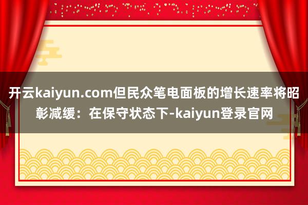 开云kaiyun.com但民众笔电面板的增长速率将昭彰减缓：在保守状态下-kaiyun登录官网