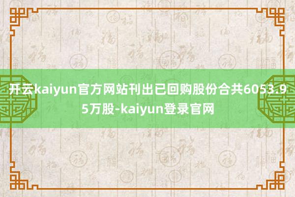 开云kaiyun官方网站刊出已回购股份合共6053.95万股-kaiyun登录官网